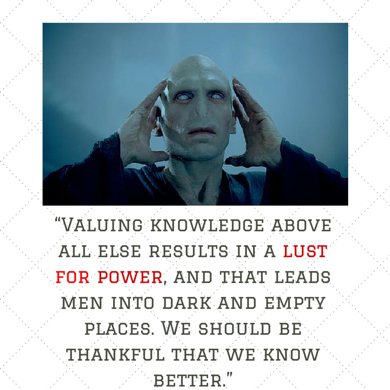 valuing knowledge above all else results in a lust for power and that leads men into dark and empty places. we should be thankful we know better.