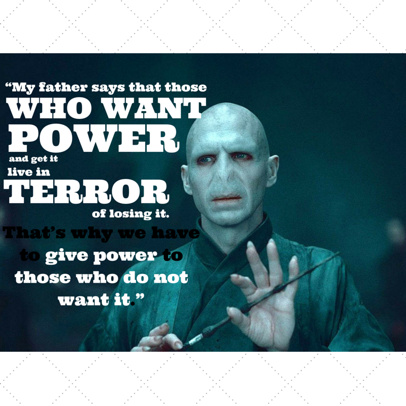 my father says that those who want power and get it live in terror of losing it. that's why we have to give power to those who do not want it.