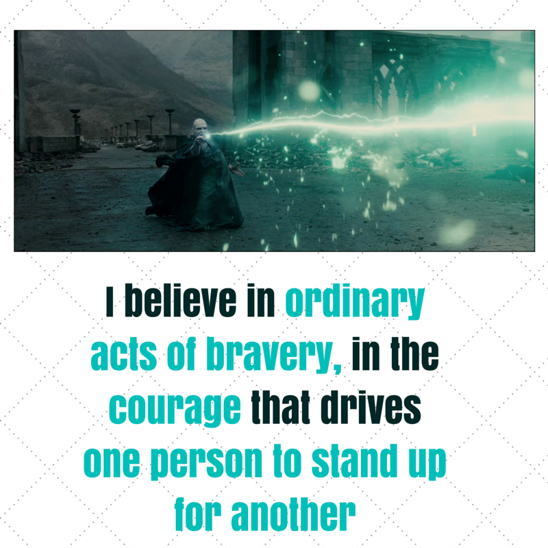 I believe in ordinary acts of bravery, in the courage that drives one person to stand up for another